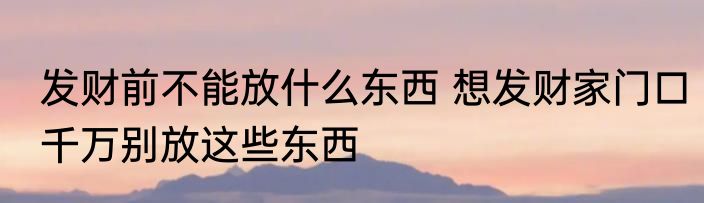发财前不能放什么东西 想发财家门口千万别放这些东西