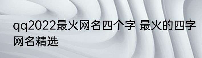 qq2022最火网名四个字 最火的四字网名精选