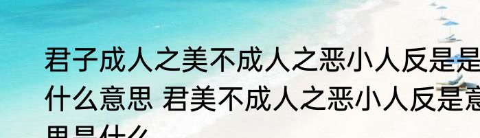君子成人之美不成人之恶小人反是是什么意思 君美不成人之恶小人反是意思是什么