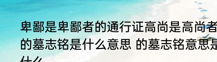 卑鄙是卑鄙者的通行证高尚是高尚者的墓志铭是什么意思 的墓志铭意思是什么