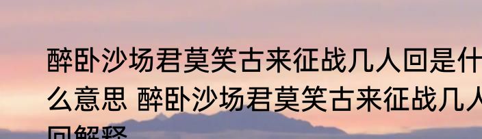 醉卧沙场君莫笑古来征战几人回是什么意思 醉卧沙场君莫笑古来征战几人回解释