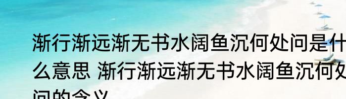 渐行渐远渐无书水阔鱼沉何处问是什么意思 渐行渐远渐无书水阔鱼沉何处问的含义