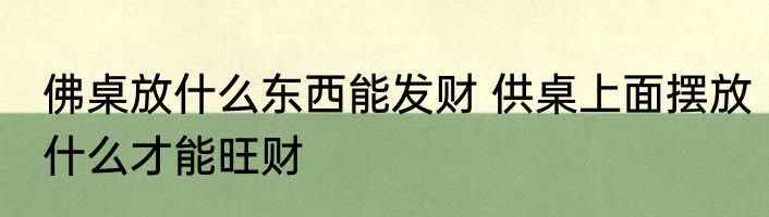 佛桌放什么东西能发财 供桌上面摆放什么才能旺财