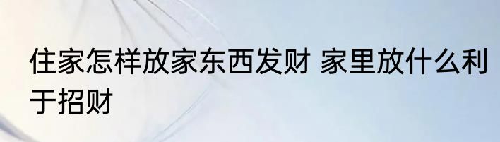 住家怎样放家东西发财 家里放什么利于招财