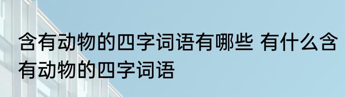 含有动物的四字词语有哪些 有什么含有动物的四字词语