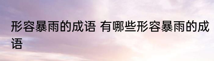 形容暴雨的成语 有哪些形容暴雨的成语