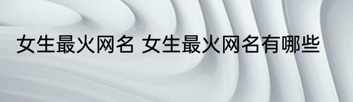 女生最火网名 女生最火网名有哪些