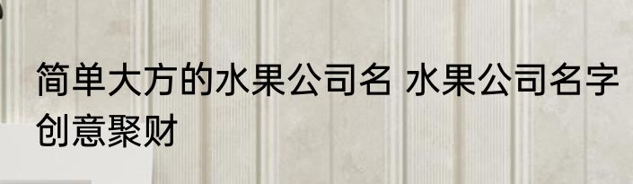 简单大方的水果公司名 水果公司名字创意聚财