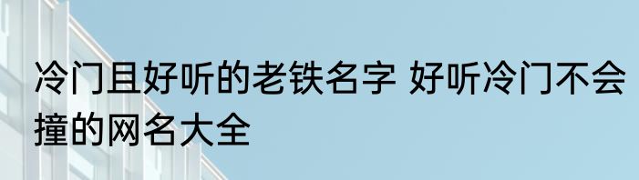 冷门且好听的老铁名字 好听冷门不会撞的网名大全