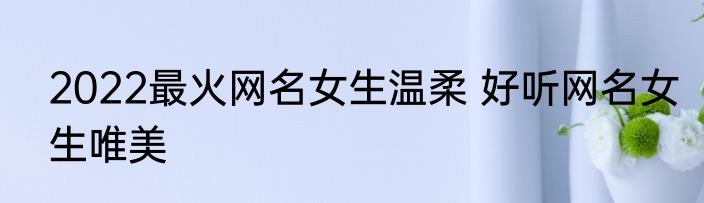 2022最火网名女生温柔 好听网名女生唯美