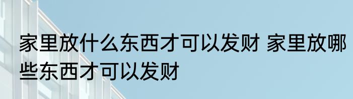 家里放什么东西才可以发财 家里放哪些东西才可以发财