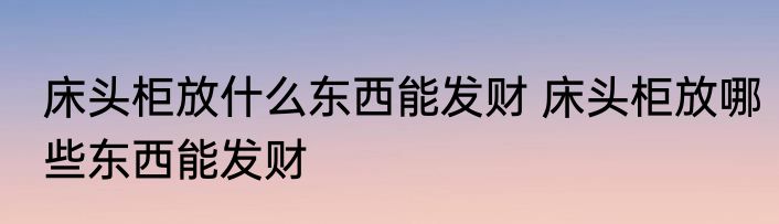 床头柜放什么东西能发财 床头柜放哪些东西能发财