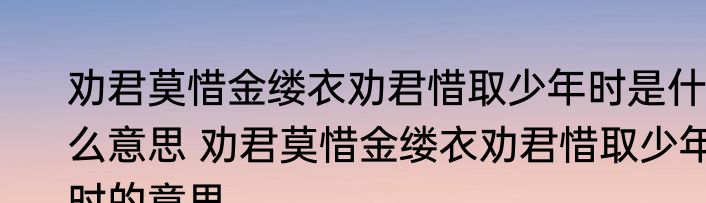 劝君莫惜金缕衣劝君惜取少年时是什么意思 劝君莫惜金缕衣劝君惜取少年时的意思