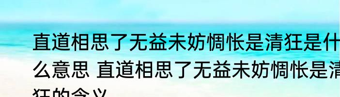 直道相思了无益未妨惆怅是清狂是什么意思 直道相思了无益未妨惆怅是清狂的含义