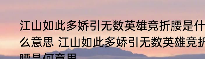 江山如此多娇引无数英雄竞折腰是什么意思 江山如此多娇引无数英雄竞折腰是何意思
