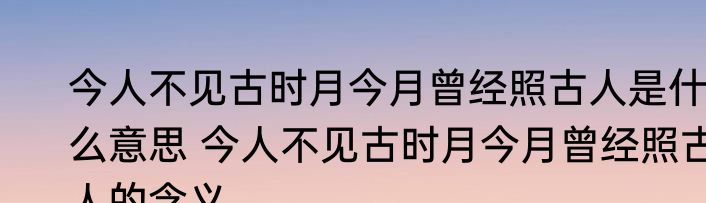 今人不见古时月今月曾经照古人是什么意思 今人不见古时月今月曾经照古人的含义
