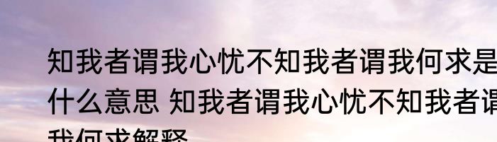 知我者谓我心忧不知我者谓我何求是什么意思 知我者谓我心忧不知我者谓我何求解释