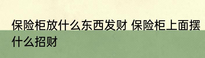 保险柜放什么东西发财 保险柜上面摆什么招财