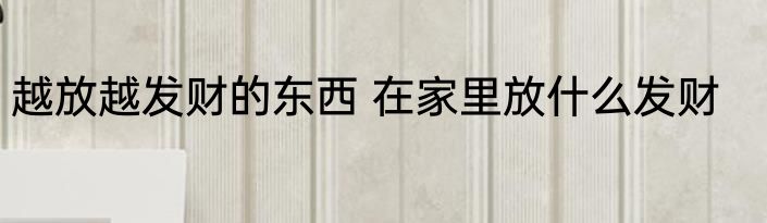 越放越发财的东西 在家里放什么发财