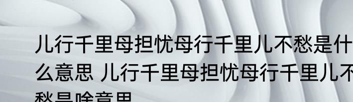 儿行千里母担忧母行千里儿不愁是什么意思 儿行千里母担忧母行千里儿不愁是啥意思