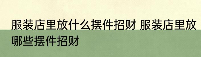 服装店里放什么摆件招财 服装店里放哪些摆件招财