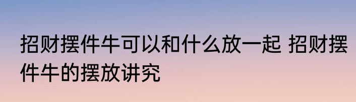 招财摆件牛可以和什么放一起 招财摆件牛的摆放讲究