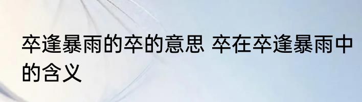 卒逢暴雨的卒的意思 卒在卒逢暴雨中的含义
