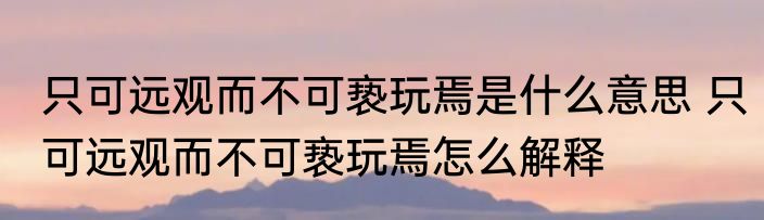 只可远观而不可亵玩焉是什么意思 只可远观而不可亵玩焉怎么解释