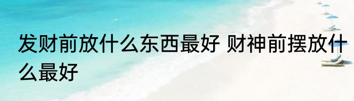 发财前放什么东西最好 财神前摆放什么最好