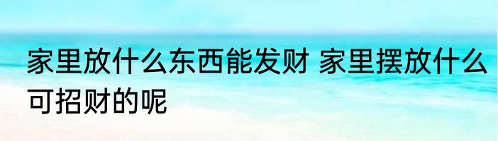 家里放什么东西能发财 家里摆放什么可招财的呢