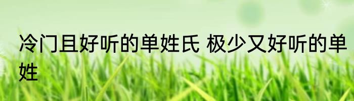 冷门且好听的单姓氏 极少又好听的单姓