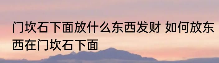 门坎石下面放什么东西发财 如何放东西在门坎石下面
