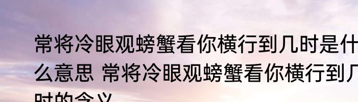 常将冷眼观螃蟹看你横行到几时是什么意思 常将冷眼观螃蟹看你横行到几时的含义