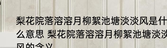 梨花院落溶溶月柳絮池塘淡淡风是什么意思 梨花院落溶溶月柳絮池塘淡淡风的含义
