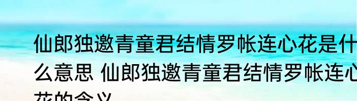 仙郎独邀青童君结情罗帐连心花是什么意思 仙郎独邀青童君结情罗帐连心花的含义