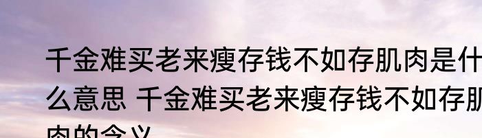 千金难买老来瘦存钱不如存肌肉是什么意思 千金难买老来瘦存钱不如存肌肉的含义