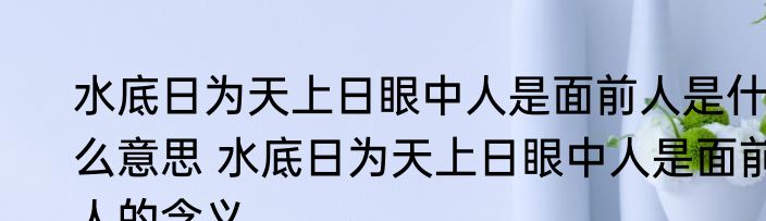 水底日为天上日眼中人是面前人是什么意思 水底日为天上日眼中人是面前人的含义