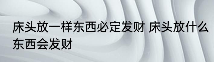 床头放一样东西必定发财 床头放什么东西会发财