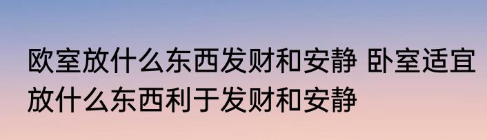 欧室放什么东西发财和安静 卧室适宜放什么东西利于发财和安静