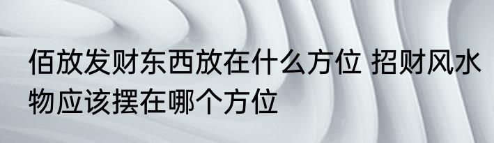 佰放发财东西放在什么方位 招财风水物应该摆在哪个方位