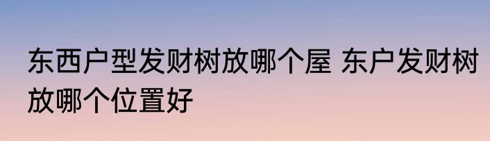 东西户型发财树放哪个屋 东户发财树放哪个位置好