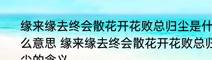缘来缘去终会散花开花败总归尘是什么意思 缘来缘去终会散花开花败总归尘的含义