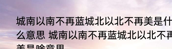 城南以南不再蓝城北以北不再美是什么意思 城南以南不再蓝城北以北不再美是啥意思