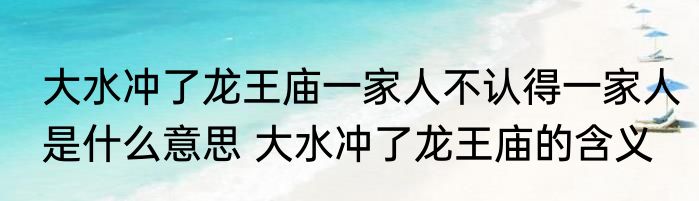 大水冲了龙王庙一家人不认得一家人是什么意思 大水冲了龙王庙的含义