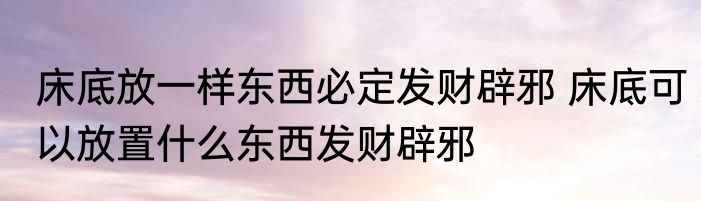 床底放一样东西必定发财辟邪 床底可以放置什么东西发财辟邪
