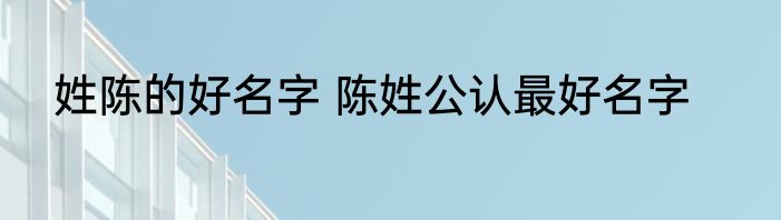姓陈的好名字 陈姓公认最好名字