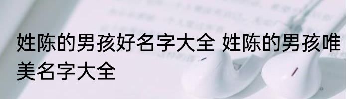 姓陈的男孩好名字大全 姓陈的男孩唯美名字大全