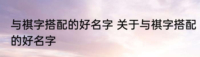 与祺字搭配的好名字 关于与祺字搭配的好名字