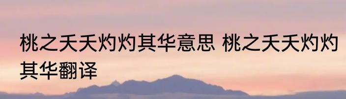 桃之夭夭灼灼其华意思 桃之夭夭灼灼其华翻译