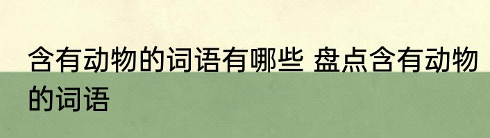 含有动物的词语有哪些 盘点含有动物的词语